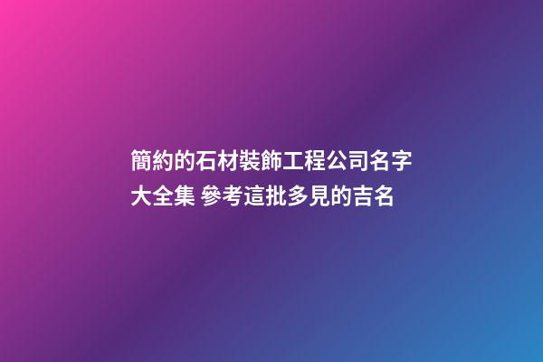 簡約的石材裝飾工程公司名字大全集 參考這批多見的吉名-第1張-公司起名-玄機派